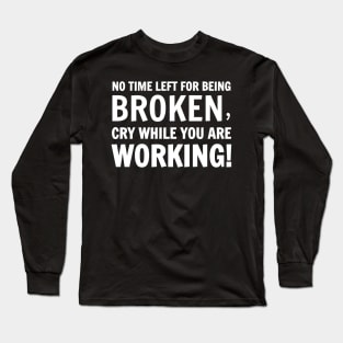 No Time Left For Being Broken, Cry While You Are Working! Long Sleeve T-Shirt